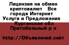 Лицензия на обмен криптовалют - Все города Интернет » Услуги и Предложения   . Курганская обл.,Притобольный р-н